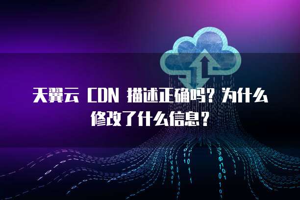 天翼云 CDN 描述正确吗?为什么修改了什么信息?