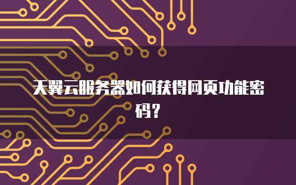 天翼云服务器如何获得网页功能密码？