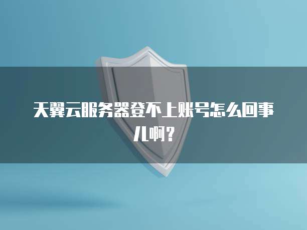 天翼云服务器登不上账号怎么回事儿啊?