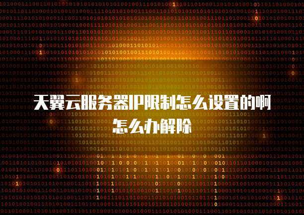 天翼云服务器IP限制怎么设置的啊怎么办解除