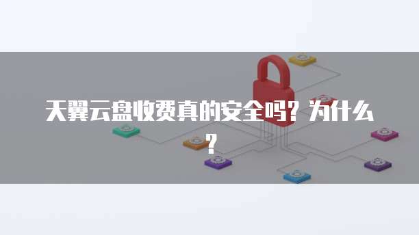 天翼云盘收费真的安全吗?为什么?