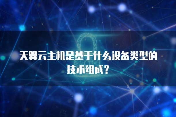 天翼云主机是基于什么设备类型的技术组成?