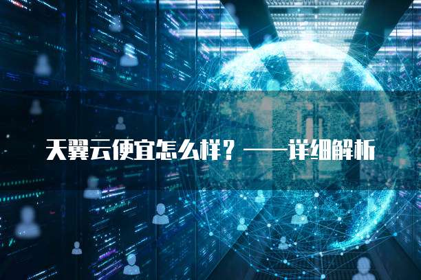 天翼云便宜怎么样?——详细解析