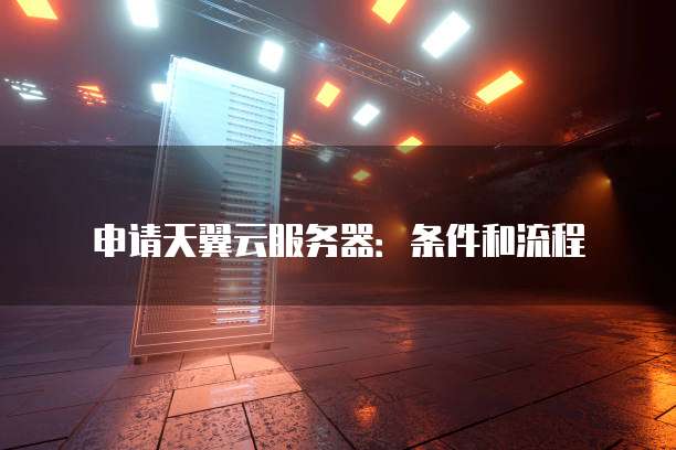 申请天翼云服务器:条件和流程