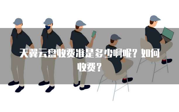 天翼云盘收费准是多少啊呢?如何收费?