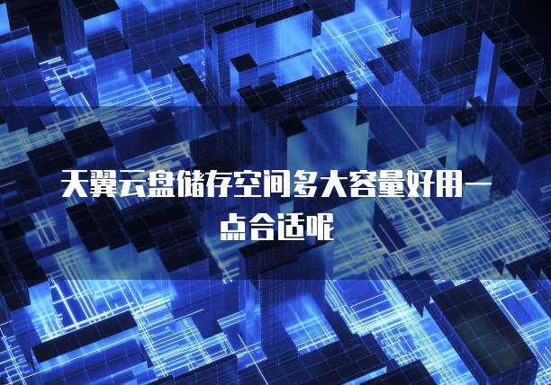 天翼云盘储存空间多大容量好用一点合适呢