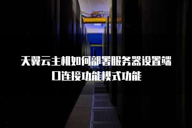 天翼云主机如何部署服务器设置端口连接功能模式功能