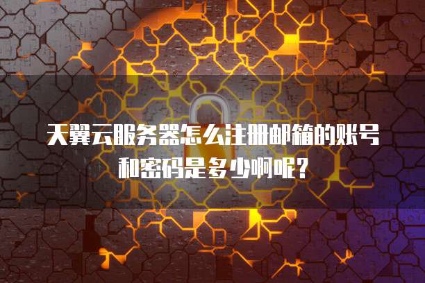天翼云服务器怎么注册邮箱的账号和密码是多少啊呢?