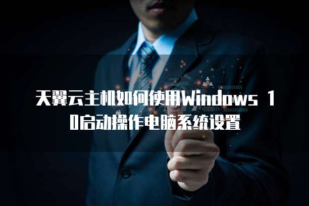 天翼云主机如何使用Windows 10启动操作电脑系统设置