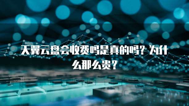 天翼云盘会收费吗是真的吗?为什么那么贵?