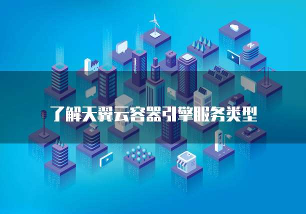 了解天翼云容器引擎服务类型