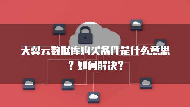 天翼云数据库购买条件是什么意思?如何解决?