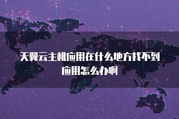 天翼云主机应用在什么地方找不到应用怎么办啊