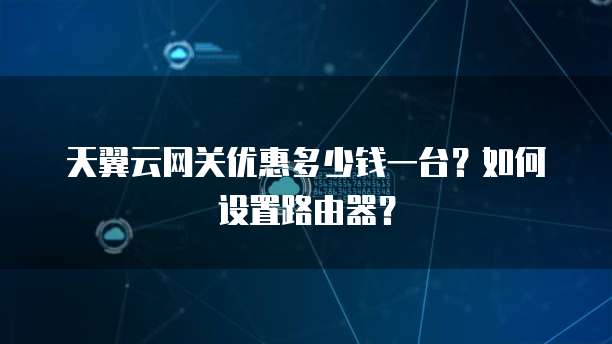 天翼云网关优惠多少钱一台?如何设置路由器?
