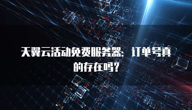 天翼云活动免费服务器:订单号真的存在吗?