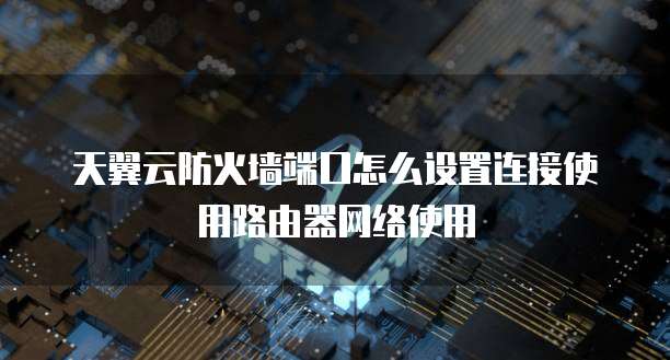 天翼云防火墙端口怎么设置连接使用路由器网络使用