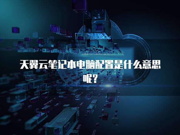 天翼云笔记本电脑配置是什么意思呢?