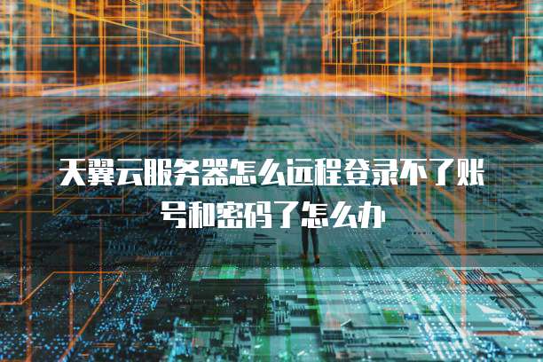 天翼云服务器怎么远程登录不了账号和密码了怎么办