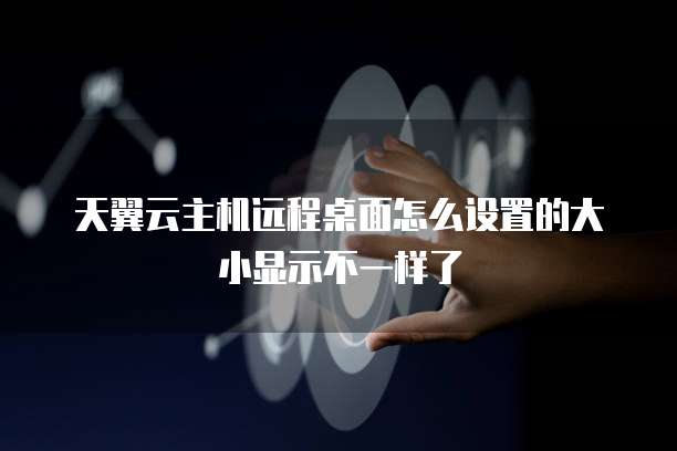 天翼云主机远程桌面怎么设置的大小显示不一样了