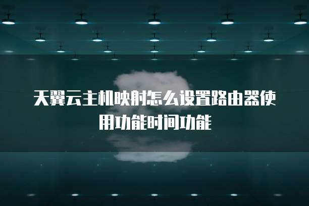 天翼云主机映射怎么设置路由器使用功能时间功能