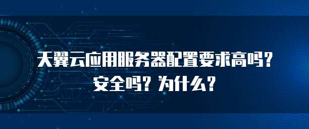 天翼云应用服务器配置要求高吗?安全吗?为什么?