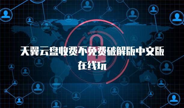 天翼云盘收费不免费破解版中文版在线玩