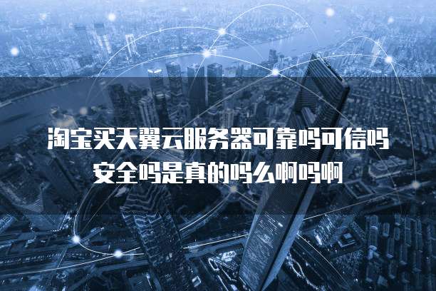 淘宝买天翼云服务器可靠吗可信吗安全吗是真的吗么啊吗啊