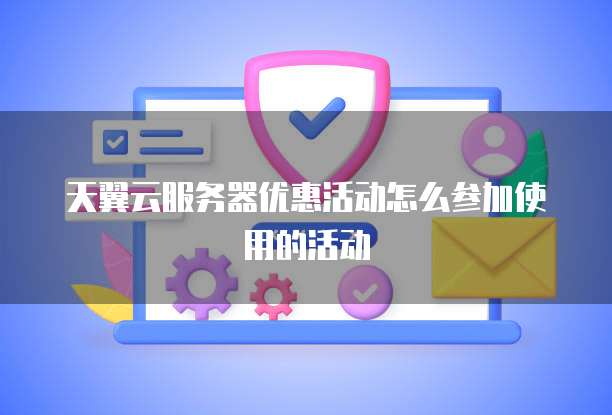 天翼云服务器优惠活动怎么参加使用的活动