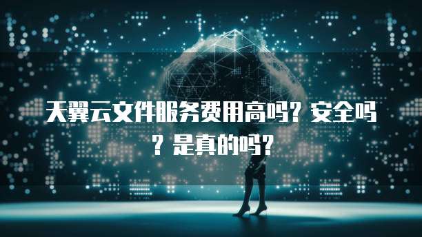 天翼云文件服务费用高吗?安全吗?是真的吗?