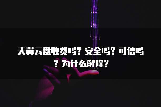天翼云盘收费吗?安全吗?可信吗?为什么解除?