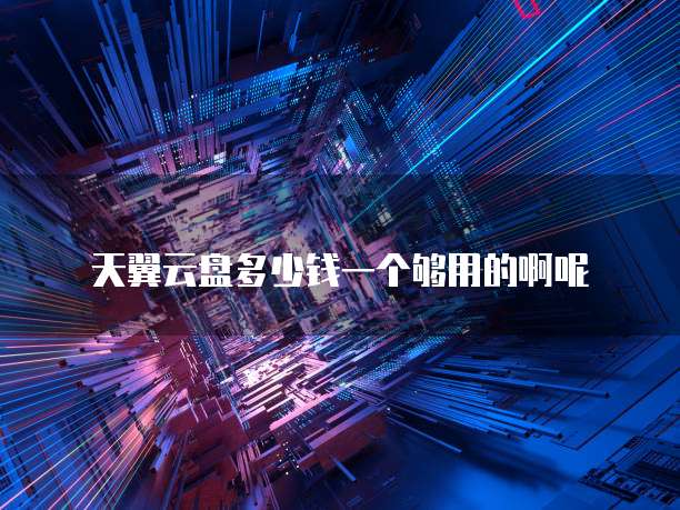 天翼云盘多少钱一个够用的啊呢