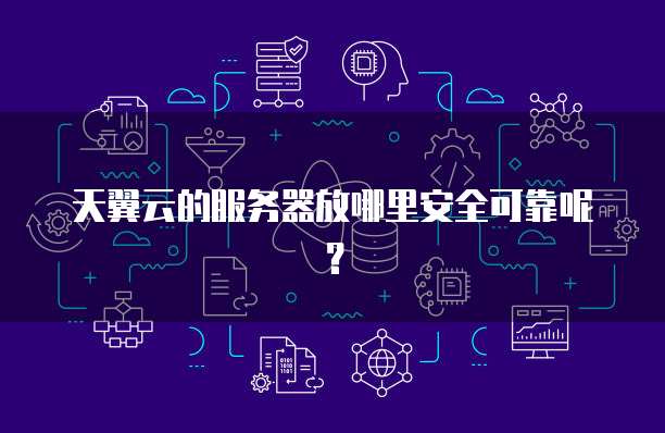 天翼云的服务器放哪里安全可靠呢?