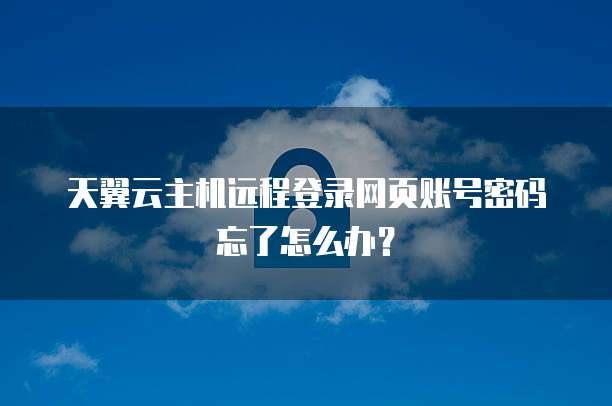 天翼云主机远程登录网页账号密码忘了怎么办?