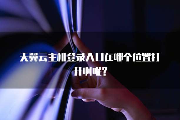 天翼云主机登录入口在哪个位置打开啊呢？