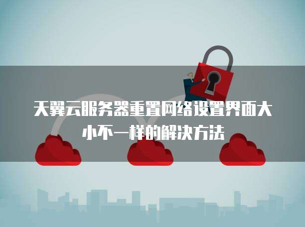 天翼云服务器重置网络设置界面大小不一样的解决方法