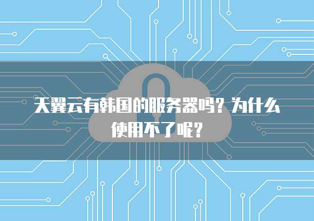 天翼云有韩国的服务器吗?为什么使用不了呢?
