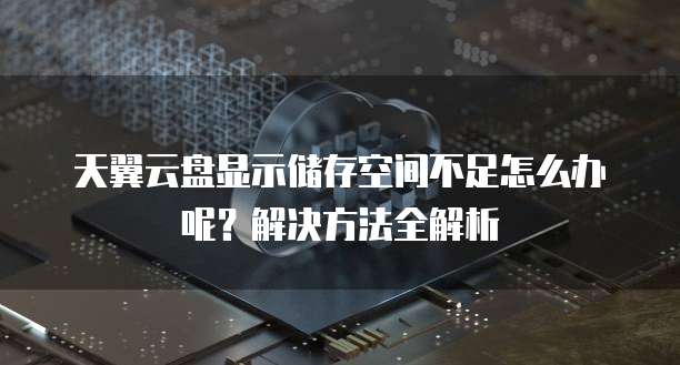 天翼云盘显示储存空间不足怎么办呢?解决方法全解析