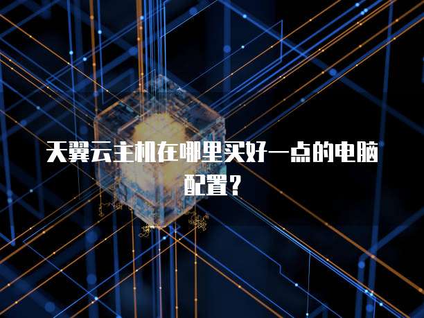 天翼云主机在哪里买好一点的电脑配置?