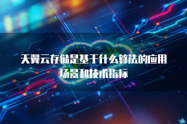 天翼云存储是基于什么算法的应用场景和技术指标