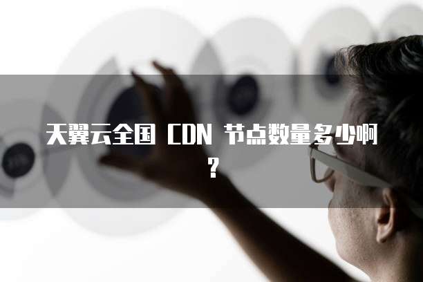 天翼云全国 CDN 节点数量多少啊?