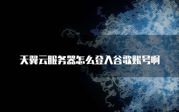 天翼云服务器怎么登入谷歌账号啊