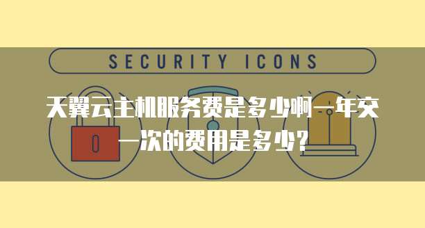 天翼云主机服务费是多少啊一年交一次的费用是多少?