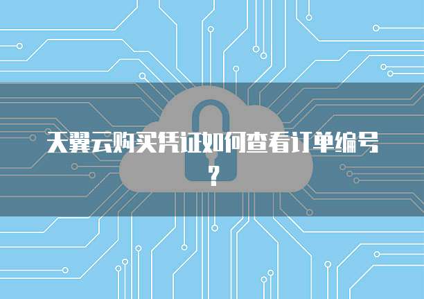天翼云购买凭证如何查看订单编号?