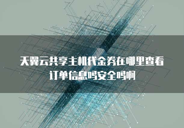 天翼云共享主机代金券在哪里查看订单信息吗安全吗啊
