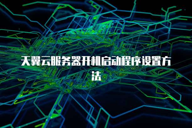 天翼云服务器开机启动程序设置方法