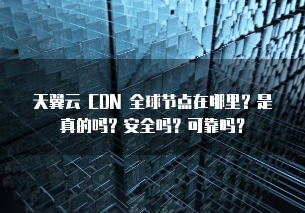 天翼云 CDN 全球节点在哪里?是真的吗?安全吗?可靠吗?