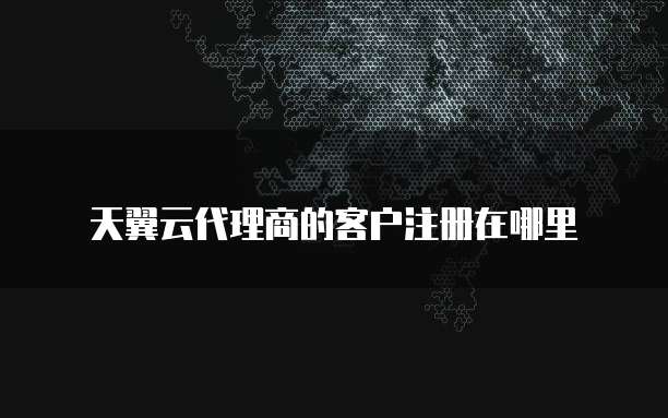 天翼云代理商的客户注册在哪里