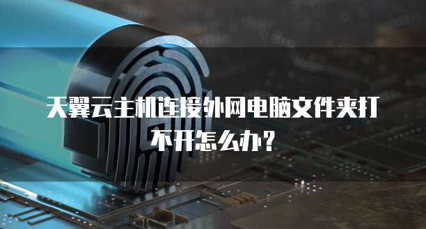 天翼云主机连接外网电脑文件夹打不开怎么办?