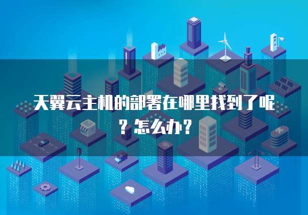 天翼云主机的部署在哪里找到了呢?怎么办?
