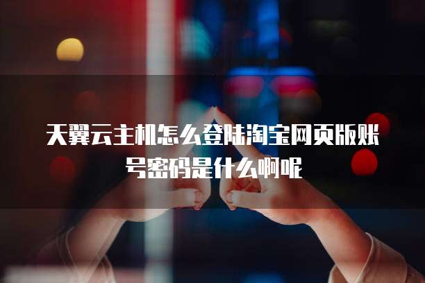 天翼云主机怎么登陆淘宝网页版账号密码是什么啊呢